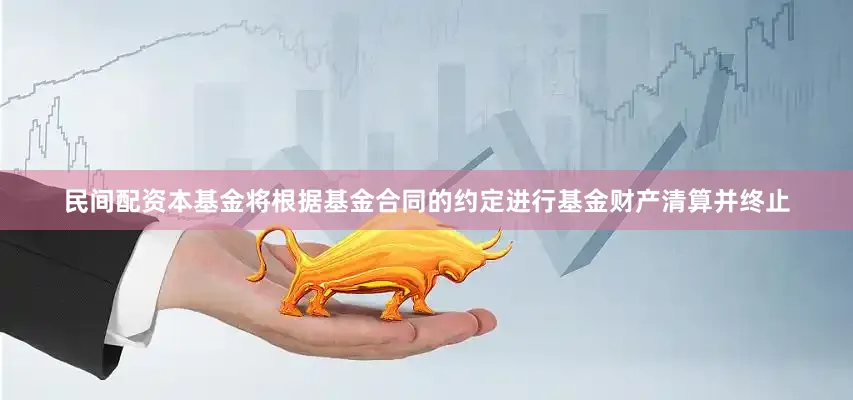民间配资本基金将根据基金合同的约定进行基金财产清算并终止