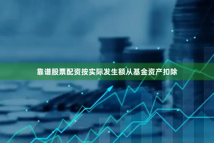 靠谱股票配资按实际发生额从基金资产扣除