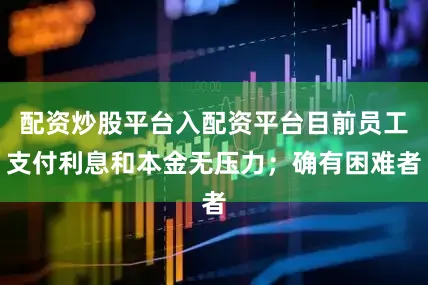 配资炒股平台入配资平台目前员工支付利息和本金无压力；确有困难者