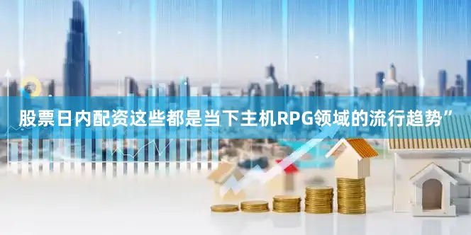 股票日内配资这些都是当下主机RPG领域的流行趋势”