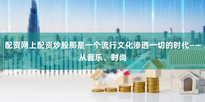 配资网上配资炒股那是一个流行文化渗透一切的时代——从音乐、时尚