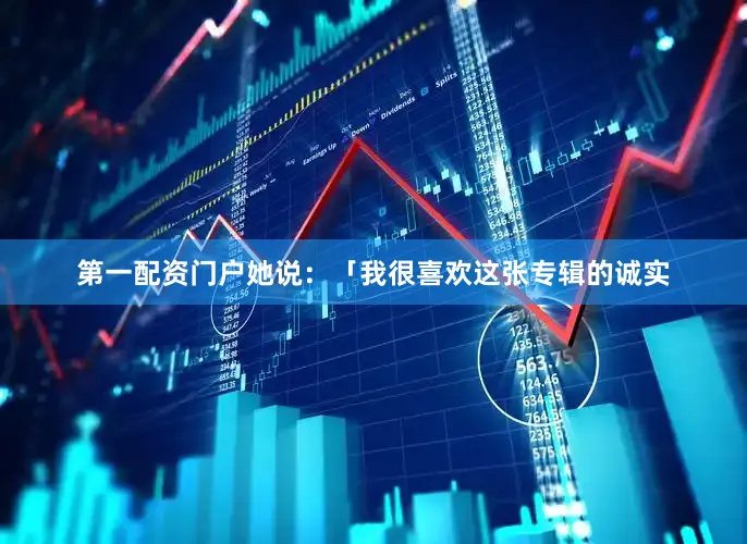 第一配资门户她说：「我很喜欢这张专辑的诚实