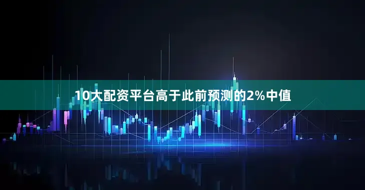 10大配资平台高于此前预测的2%中值