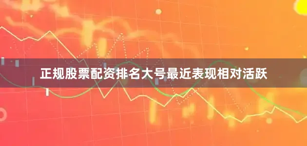 正规股票配资排名大号最近表现相对活跃