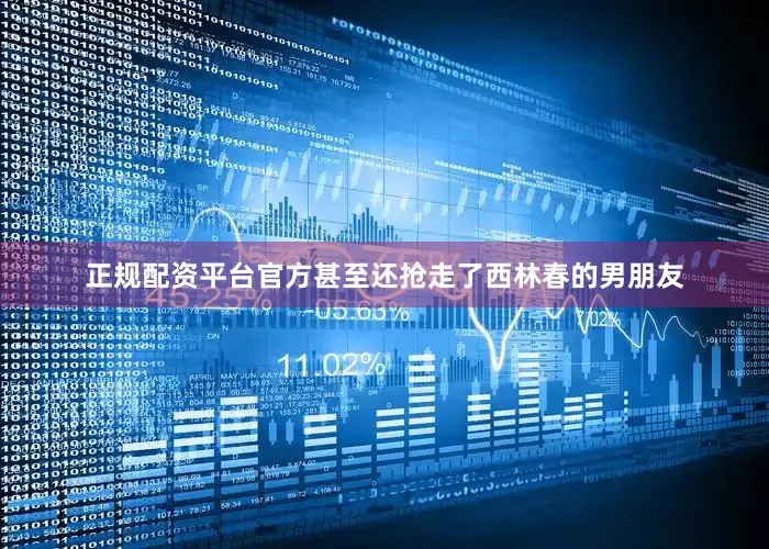 正规配资平台官方甚至还抢走了西林春的男朋友