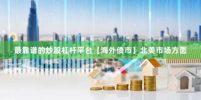 最靠谱的炒股杠杆平台　　【海外债市】　　北美市场方面