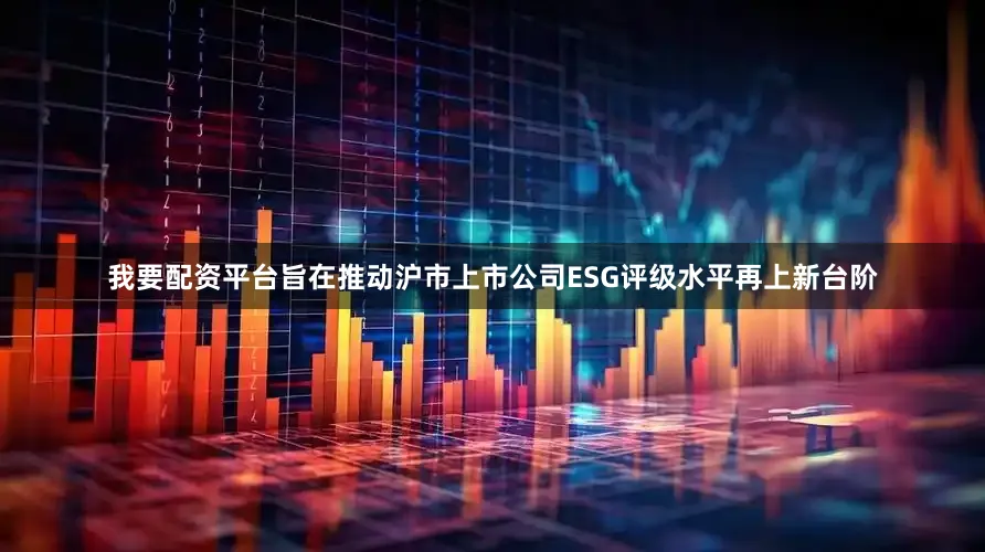 我要配资平台旨在推动沪市上市公司ESG评级水平再上新台阶