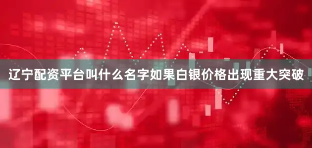 辽宁配资平台叫什么名字如果白银价格出现重大突破