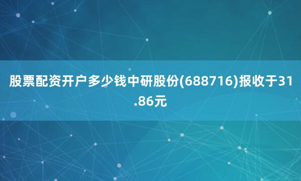 股票配资开户多少钱中研股份(688716)报收于31.86元