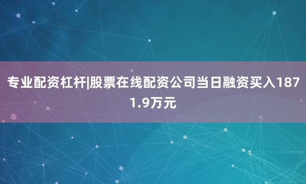 专业配资杠杆|股票在线配资公司当日融资买入1871.9万元
