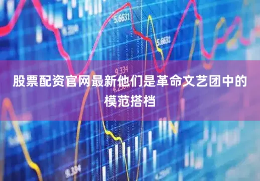 股票配资官网最新他们是革命文艺团中的模范搭档