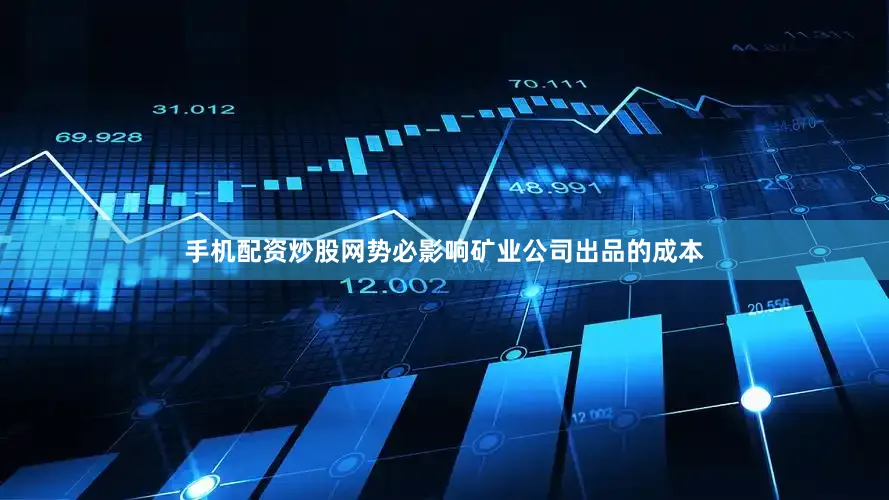 手机配资炒股网势必影响矿业公司出品的成本