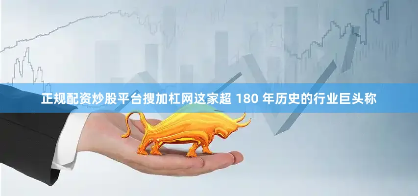 正规配资炒股平台搜加杠网这家超 180 年历史的行业巨头称