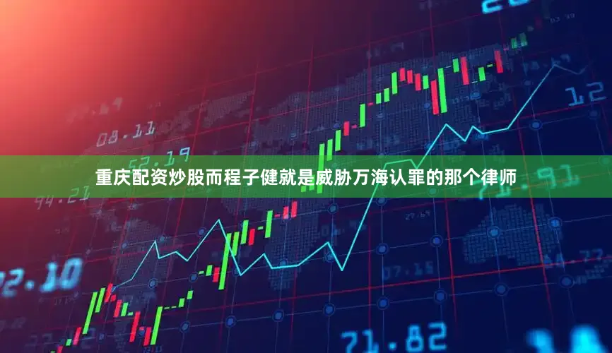 重庆配资炒股而程子健就是威胁万海认罪的那个律师
