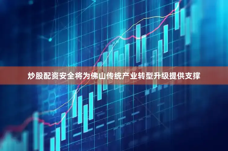 炒股配资安全将为佛山传统产业转型升级提供支撑