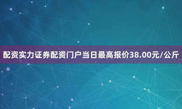 配资实力证券配资门户当日最高报价38.00元/公斤