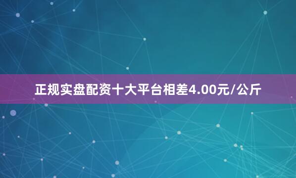 正规实盘配资十大平台相差4.00元/公斤