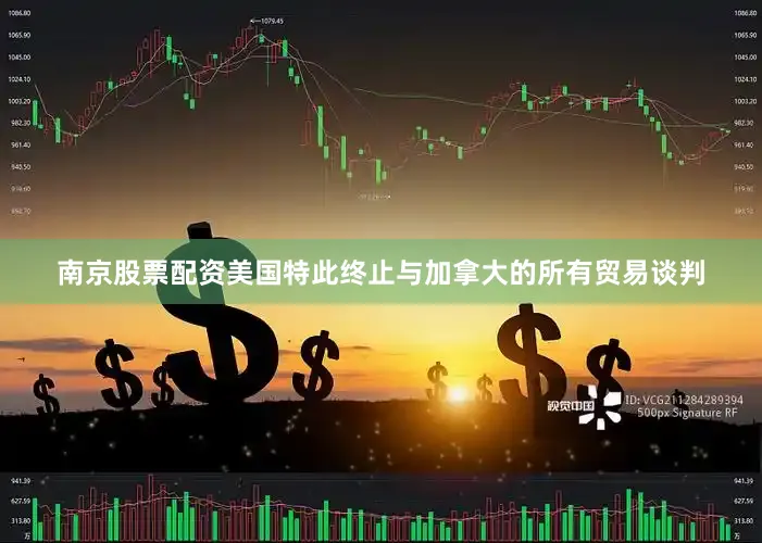 南京股票配资美国特此终止与加拿大的所有贸易谈判