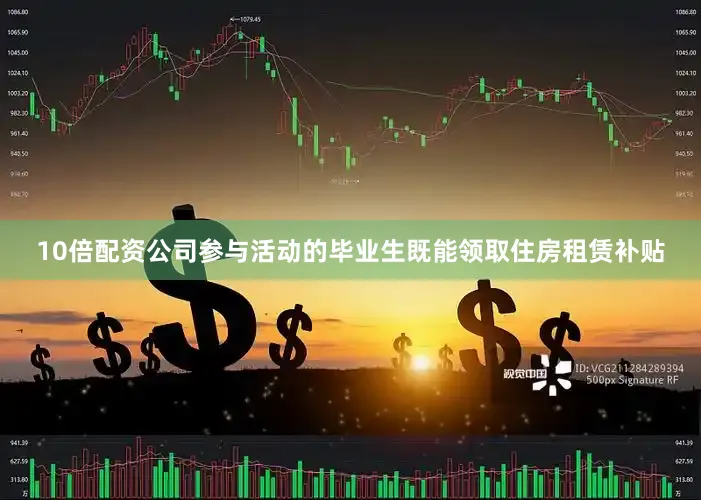 10倍配资公司参与活动的毕业生既能领取住房租赁补贴