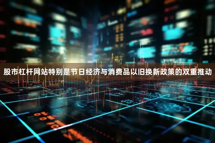 股市杠杆网站特别是节日经济与消费品以旧换新政策的双重推动