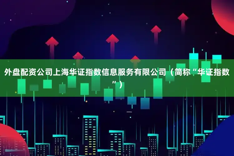 外盘配资公司上海华证指数信息服务有限公司（简称“华证指数”）