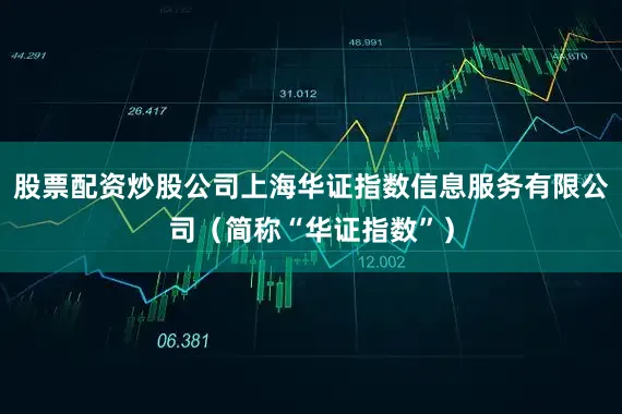 股票配资炒股公司上海华证指数信息服务有限公司（简称“华证指数”）