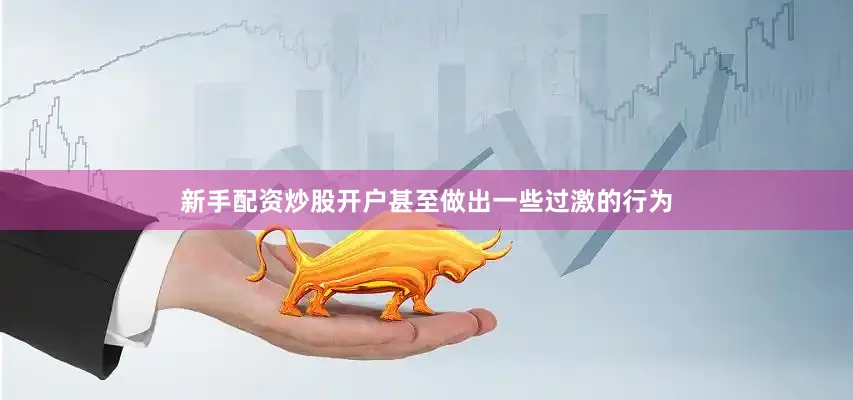 新手配资炒股开户甚至做出一些过激的行为