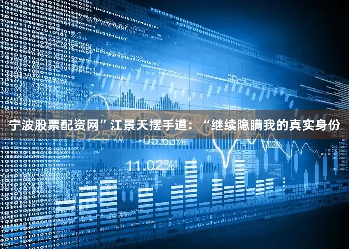 宁波股票配资网”江景天摆手道：“继续隐瞒我的真实身份