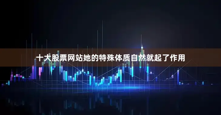 十大股票网站她的特殊体质自然就起了作用