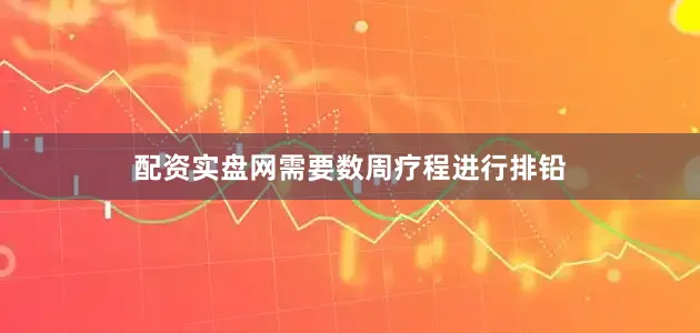 配资实盘网需要数周疗程进行排铅