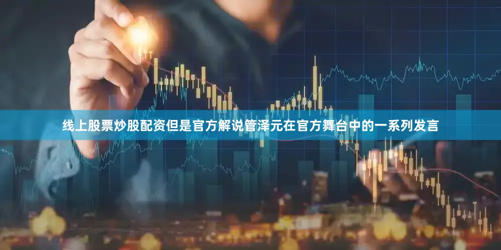 线上股票炒股配资但是官方解说管泽元在官方舞台中的一系列发言