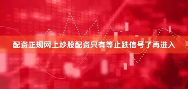 配资正规网上炒股配资只有等止跌信号了再进入