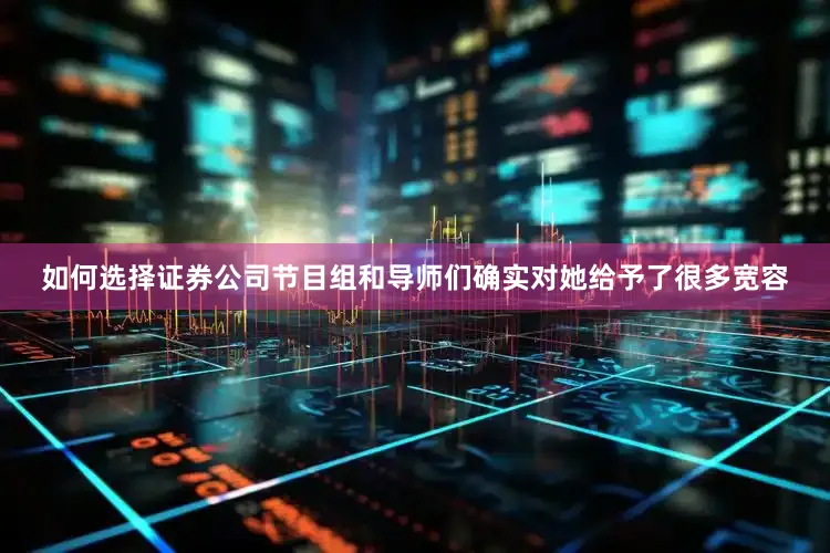 如何选择证券公司节目组和导师们确实对她给予了很多宽容