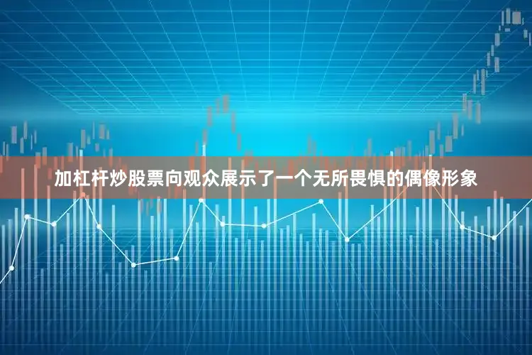 加杠杆炒股票向观众展示了一个无所畏惧的偶像形象