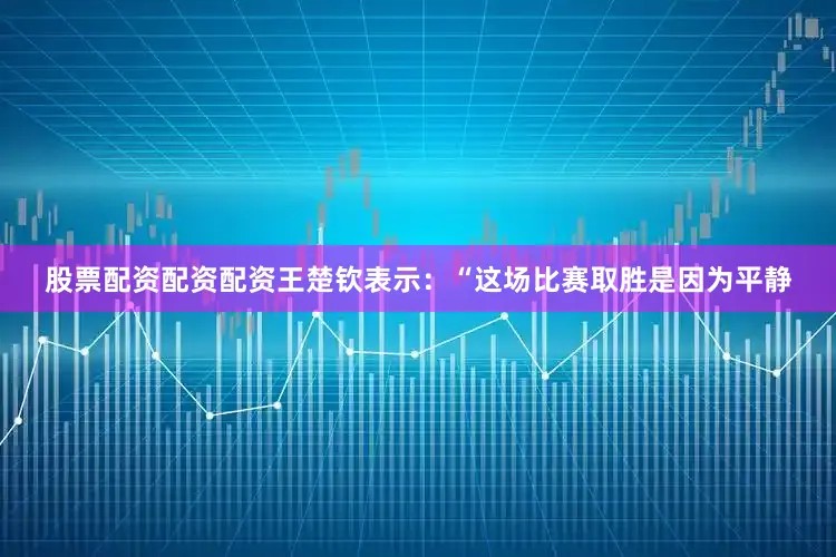 股票配资配资配资王楚钦表示：“这场比赛取胜是因为平静