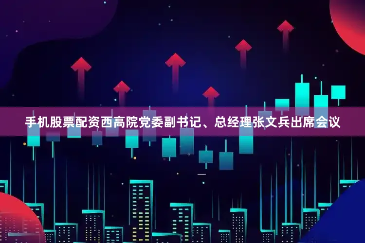 手机股票配资西高院党委副书记、总经理张文兵出席会议