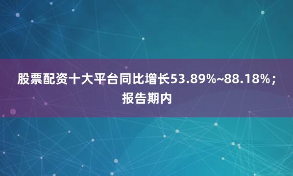 股票配资十大平台同比增长53.89%~88.18%；报告期内