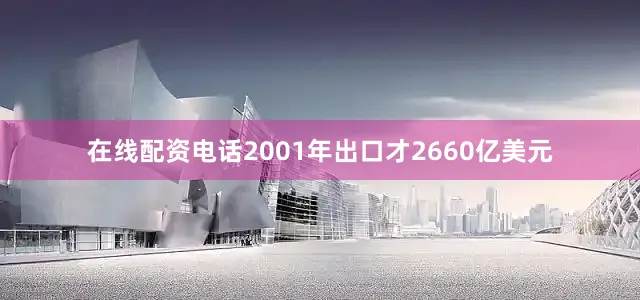 在线配资电话2001年出口才2660亿美元