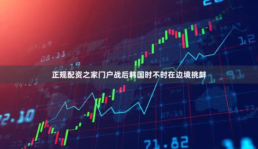 正规配资之家门户战后韩国时不时在边境挑衅