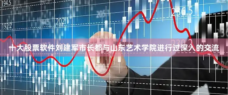 十大股票软件刘建军市长都与山东艺术学院进行过深入的交流