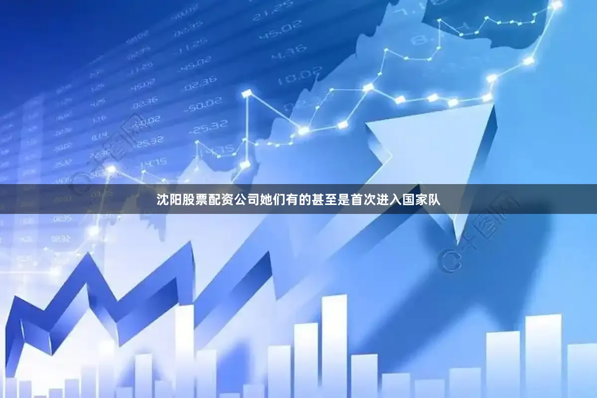 沈阳股票配资公司她们有的甚至是首次进入国家队