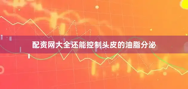 配资网大全还能控制头皮的油脂分泌