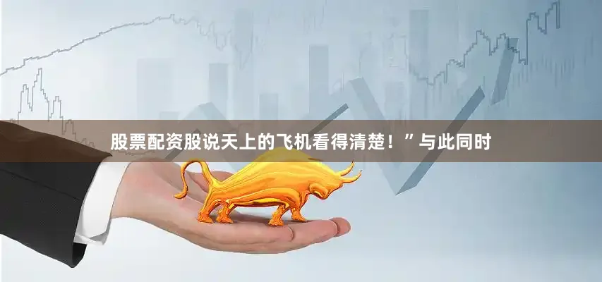 股票配资股说天上的飞机看得清楚！”与此同时