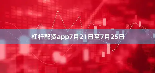 杠杆配资app7月21日至7月25日