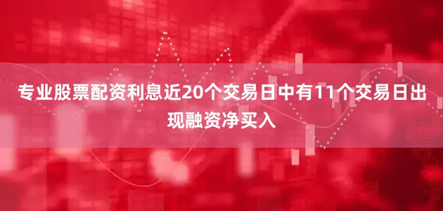 专业股票配资利息近20个交易日中有11个交易日出现融资净买入