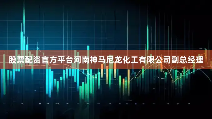 股票配资官方平台河南神马尼龙化工有限公司副总经理