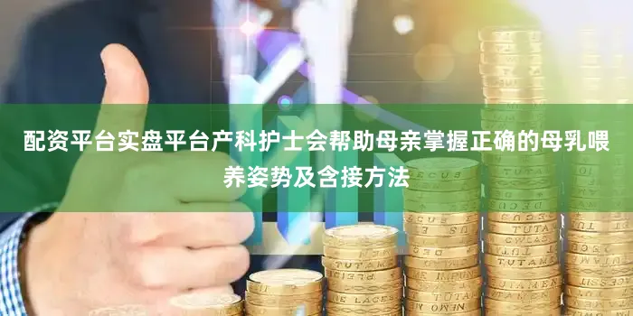 配资平台实盘平台产科护士会帮助母亲掌握正确的母乳喂养姿势及含接方法