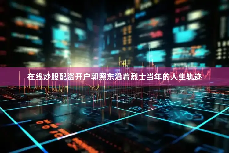 在线炒股配资开户郭照东沿着烈士当年的人生轨迹
