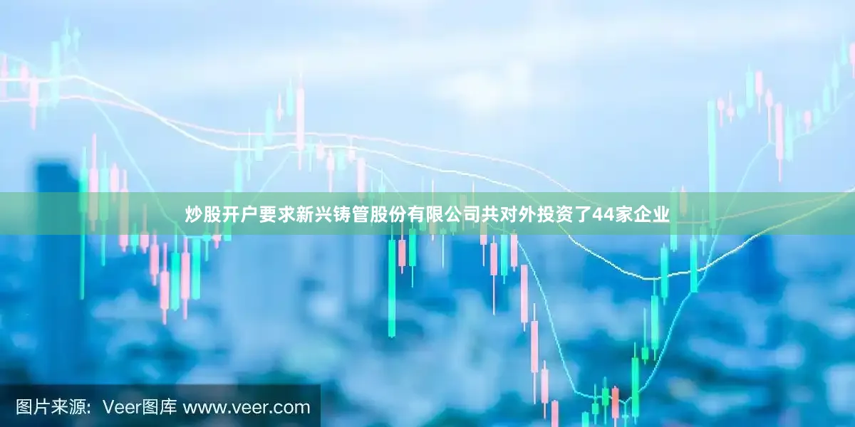 炒股开户要求新兴铸管股份有限公司共对外投资了44家企业