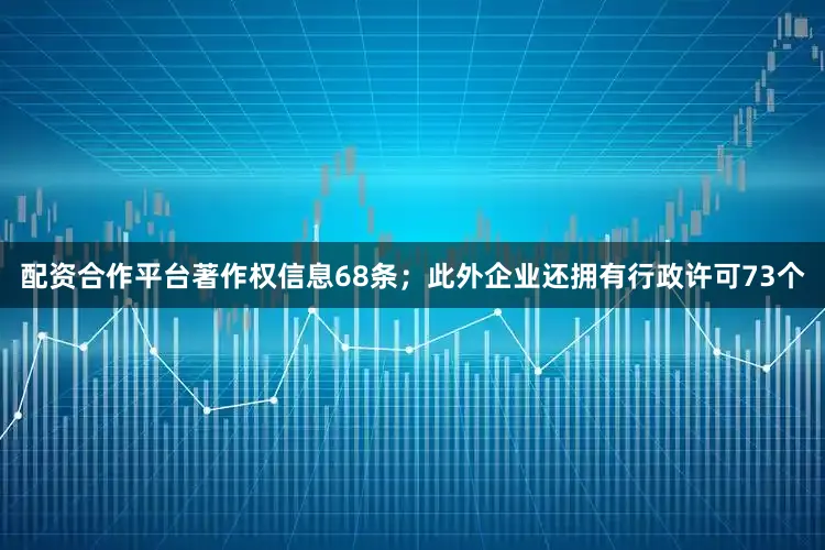配资合作平台著作权信息68条；此外企业还拥有行政许可73个